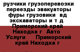 рузчики грузоперевозки переезды эвакуаторы фуры грузовики 4вд  экскаваторы и т д - Приморский край, Находка г. Авто » Услуги   . Приморский край,Находка г.